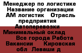 Менеджер по логистике › Название организации ­ АМ-логистик › Отрасль предприятия ­ Автоперевозки › Минимальный оклад ­ 25 000 - Все города Работа » Вакансии   . Кировская обл.,Леваши д.